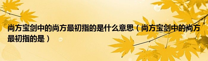 尚方宝剑中的尚方最初指的是什么意思（尚方宝剑中的尚方最初指的是）