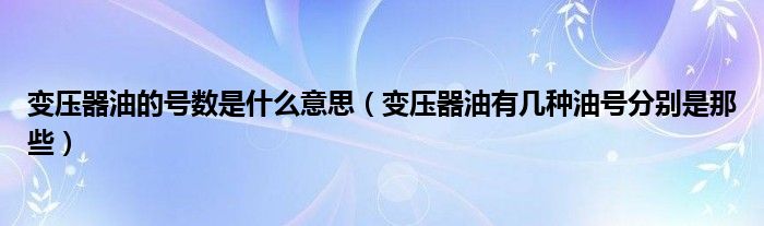 变压器油的号数是什么意思（变压器油有几种油号分别是那些）