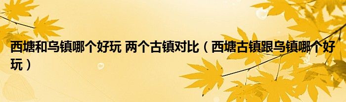 西塘和乌镇哪个好玩 两个古镇对比（西塘古镇跟乌镇哪个好玩）