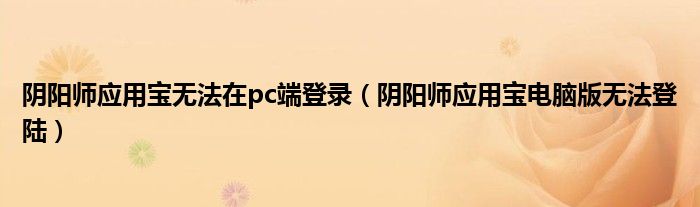 阴阳师应用宝无法在pc端登录（阴阳师应用宝电脑版无法登陆）