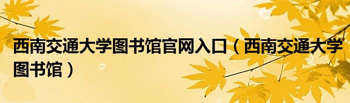 西南交通大学图书馆官网入口（西南交通大学图书馆）