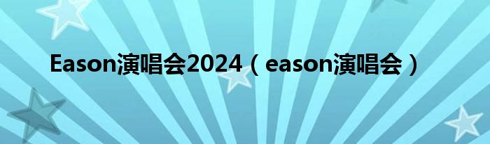 Eason演唱会2024（eason演唱会）