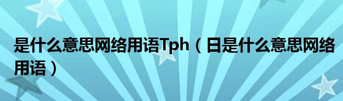 是什么意思网络用语Tph（日是什么意思网络用语）