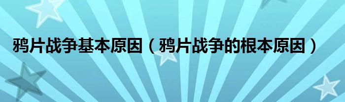 鸦片战争基本原因（鸦片战争的根本原因）