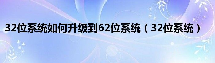 32位系统如何升级到62位系统（32位系统）