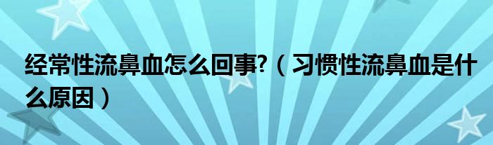 经常性流鼻血怎么回事?（习惯性流鼻血是什么原因）