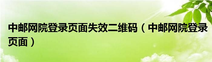 中邮网院登录页面失效二维码（中邮网院登录页面）