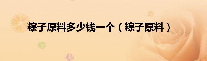 粽子原料多少钱一个（粽子原料）