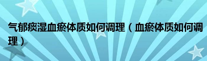 气郁痰湿血瘀体质如何调理（血瘀体质如何调理）