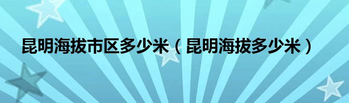 昆明海拔市区多少米（昆明海拔多少米）