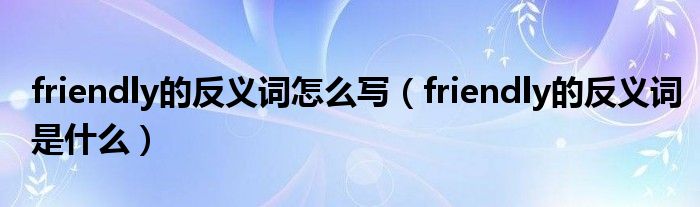 friendly的反义词怎么写（friendly的反义词是什么）