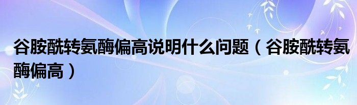 谷胺酰转氨酶偏高说明什么问题（谷胺酰转氨酶偏高）