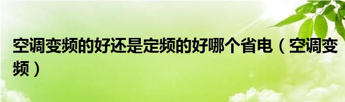 空调变频的好还是定频的好哪个省电（空调变频）