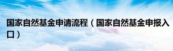 国家自然基金申请流程（国家自然基金申报入口）