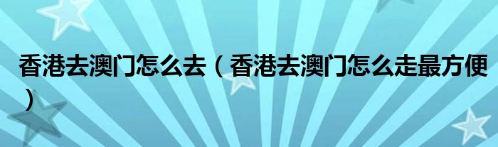 香港去澳门怎么去（香港去澳门怎么走最方便）