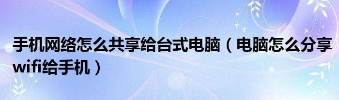 手机网络怎么共享给台式电脑（电脑怎么分享wifi给手机）