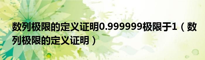 数列极限的定义证明0.999999极限于1（数列极限的定义证明）