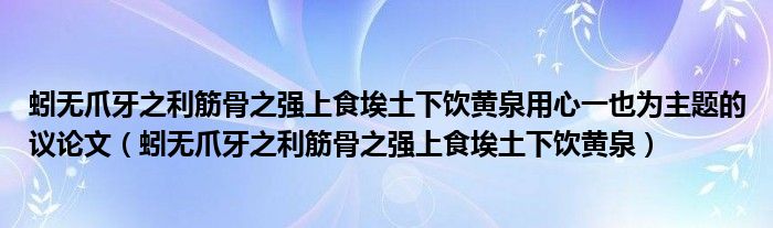 蚓无爪牙之利筋骨之强上食埃土下饮黄泉用心一也为主题的议论文（蚓无爪牙之利筋骨之强上食埃土下饮黄泉）