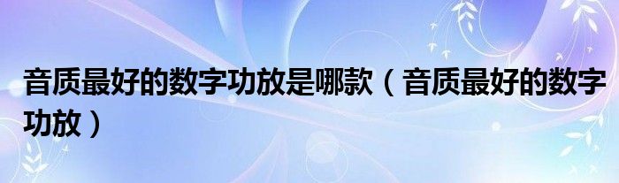 音质最好的数字功放是哪款（音质最好的数字功放）