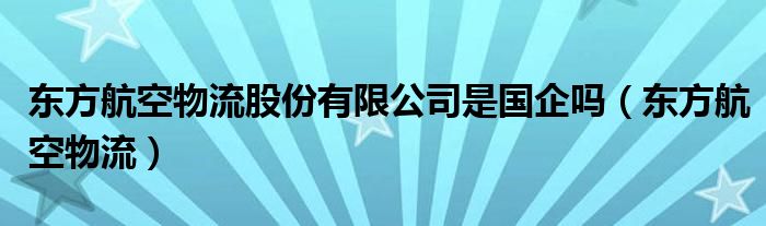 东方航空物流股份有限公司是国企吗（东方航空物流）