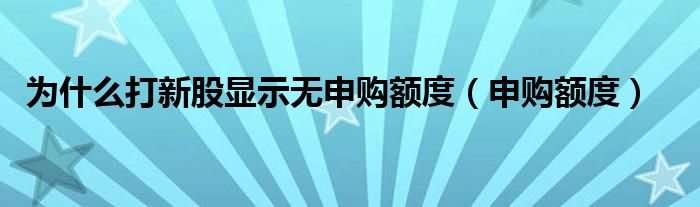 为什么打新股显示无申购额度（申购额度）