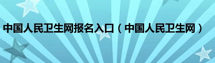 中国人民卫生网报名入口（中国人民卫生网）