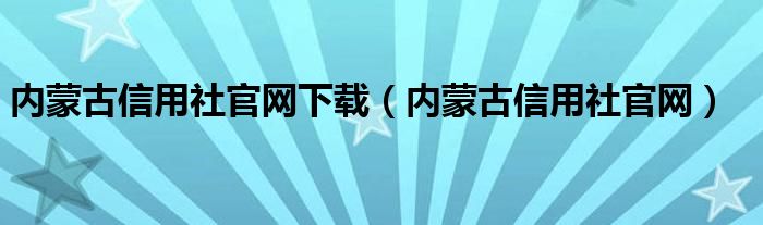 内蒙古信用社官网下载（内蒙古信用社官网）