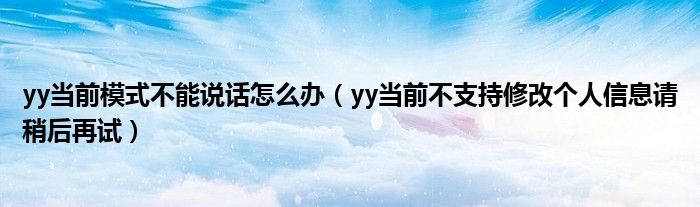 yy当前模式不能说话怎么办（yy当前不支持修改个人信息请稍后再试）