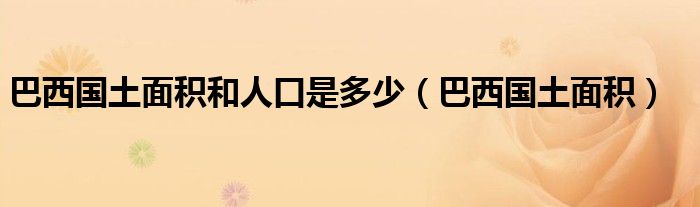 巴西国土面积和人口是多少（巴西国土面积）