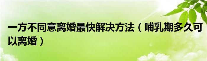 一方不同意离婚最快解决方法（哺乳期多久可以离婚）