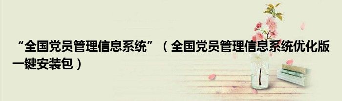 “全国党员管理信息系统”（全国党员管理信息系统优化版一键安装包）