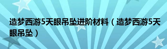 造梦西游5天眼吊坠进阶材料（造梦西游5天眼吊坠）