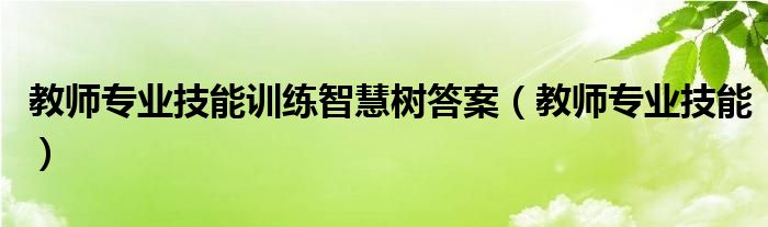 教师专业技能训练智慧树答案（教师专业技能）