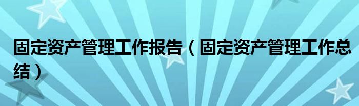 固定资产管理工作报告（固定资产管理工作总结）