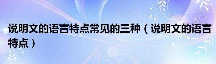 说明文的语言特点常见的三种（说明文的语言特点）