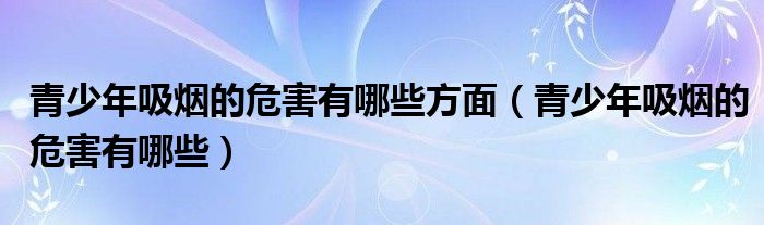 青少年吸烟的危害有哪些方面（青少年吸烟的危害有哪些）