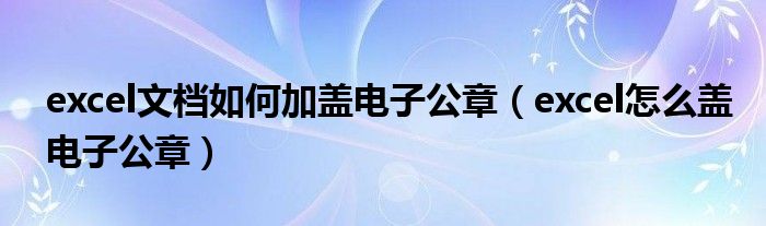 excel文档如何加盖电子公章（excel怎么盖电子公章）