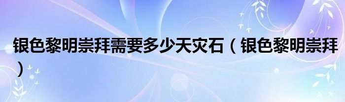 银色黎明崇拜需要多少天灾石（银色黎明崇拜）