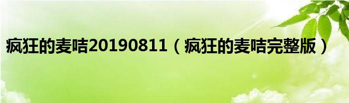 疯狂的麦咭20190811（疯狂的麦咭完整版）