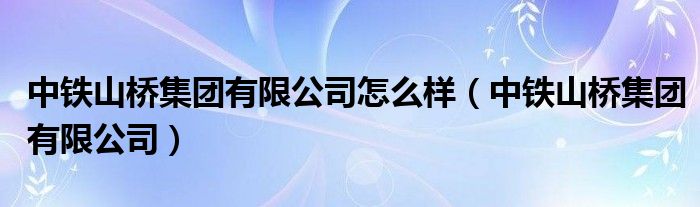 中铁山桥集团有限公司怎么样（中铁山桥集团有限公司）