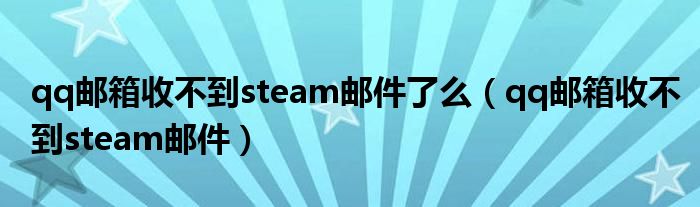 qq邮箱收不到steam邮件了么（qq邮箱收不到steam邮件）