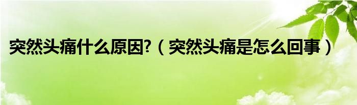 突然头痛什么原因?（突然头痛是怎么回事）