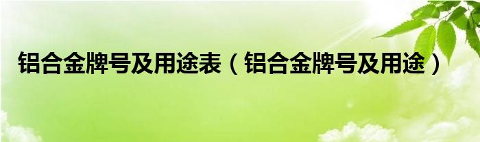 铝合金牌号及用途表（铝合金牌号及用途）