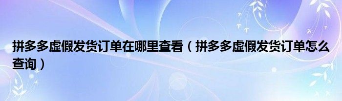 拼多多虚假发货订单在哪里查看（拼多多虚假发货订单怎么查询）