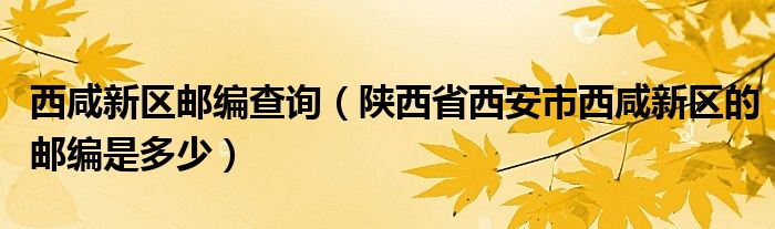 西咸新区邮编查询（陕西省西安市西咸新区的邮编是多少）