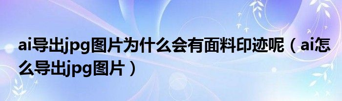 ai导出jpg图片为什么会有面料印迹呢（ai怎么导出jpg图片）