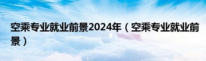 空乘专业就业前景2024年（空乘专业就业前景）