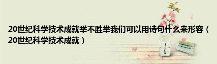 20世纪科学技术成就举不胜举我们可以用诗句什么来形容（20世纪科学技术成就）