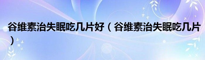 谷维素治失眠吃几片好（谷维素治失眠吃几片）