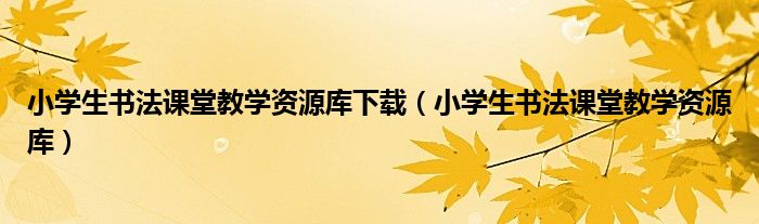 小学生书法课堂教学资源库下载（小学生书法课堂教学资源库）